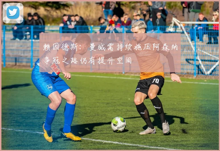 赖因德斯：曼城需持续施压阿森纳争冠之路仍有提升空间