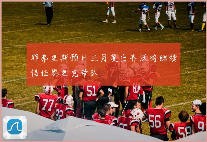 邓弗里斯预计三月复出齐沃将继续信任恩里克带队
