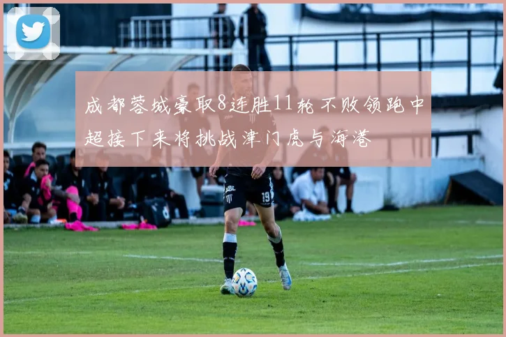 成都蓉城豪取8连胜11轮不败领跑中超接下来将挑战津门虎与海港