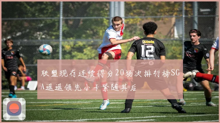 联盟现存连续得分20场次排行榜SGA遥遥领先小卡紧随其后
