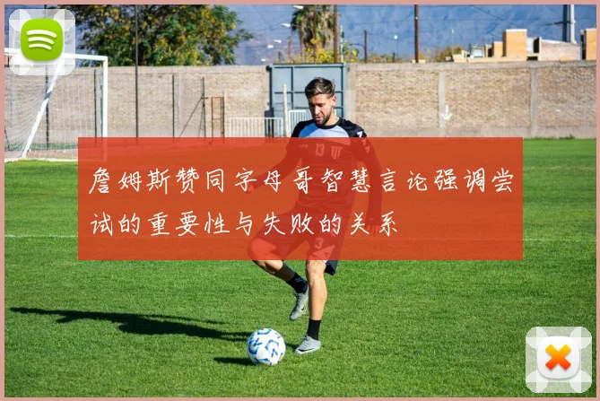 詹姆斯赞同字母哥智慧言论强调尝试的重要性与失败的关系