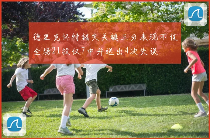 德里克怀特错失关键三分表现不佳全场21投仅7中并送出4次失误