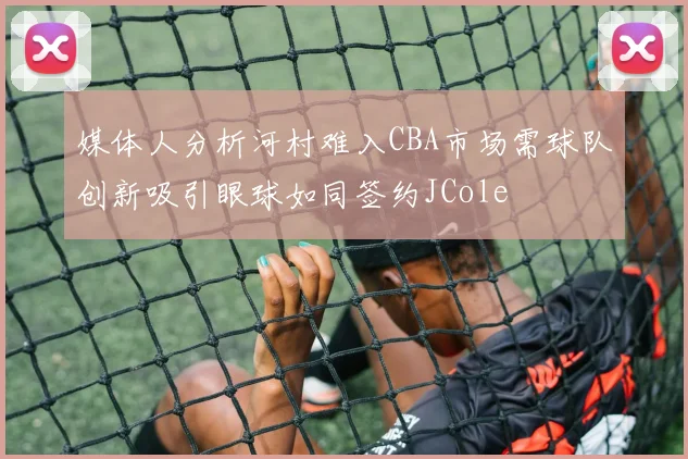 媒体人分析河村难入CBA市场需球队创新吸引眼球如同签约JCole