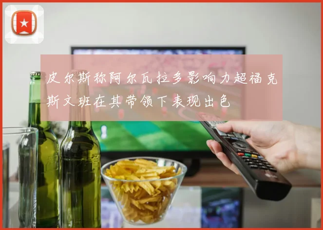皮尔斯称阿尔瓦拉多影响力超福克斯文班在其带领下表现出色