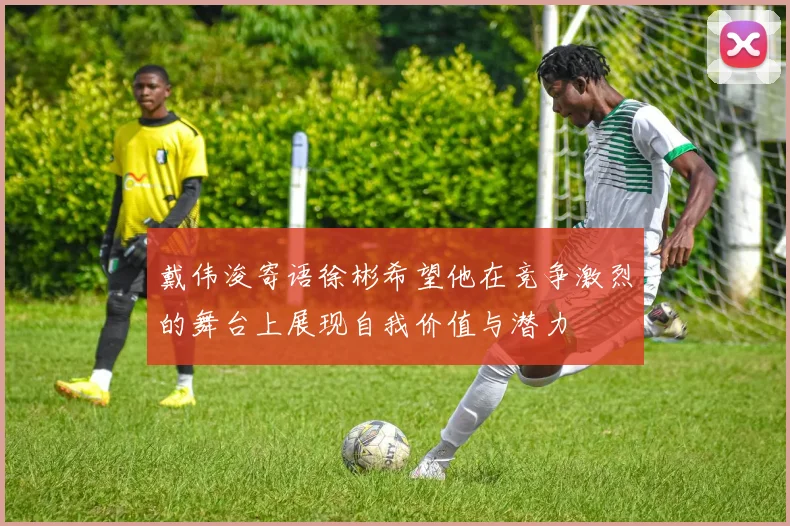戴伟浚寄语徐彬希望他在竞争激烈的舞台上展现自我价值与潜力