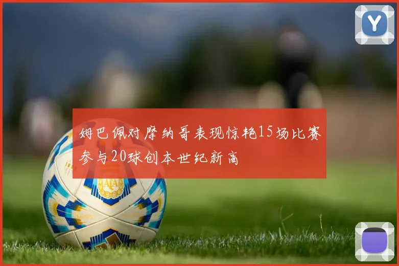 姆巴佩对摩纳哥表现惊艳15场比赛参与20球创本世纪新高