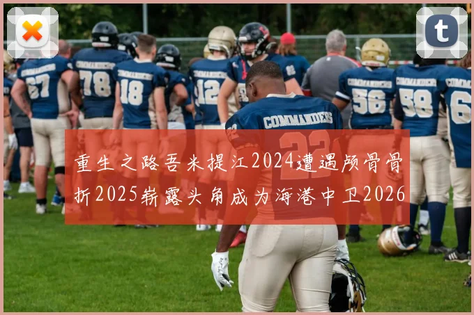 重生之路吾米提江2024遭遇颅骨骨折2025崭露头角成为海港中卫2026冲击U23冠军