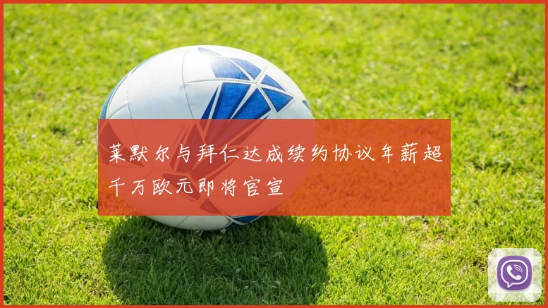 莱默尔与拜仁达成续约协议年薪超千万欧元即将官宣