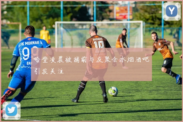 哈登凌晨被捕前与友聚会水烟酒吧引发关注