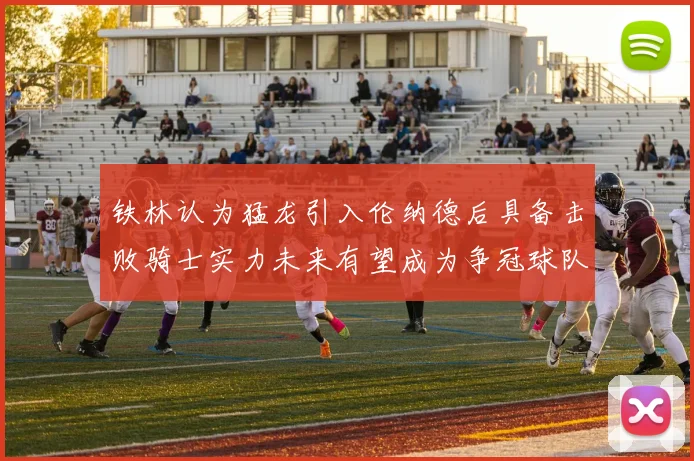铁林认为猛龙引入伦纳德后具备击败骑士实力未来有望成为争冠球队