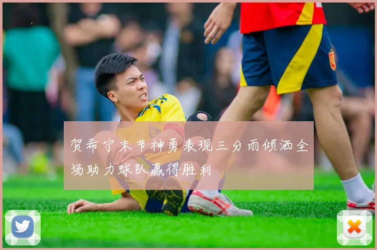 贺希宁末节神勇表现三分雨倾洒全场助力球队赢得胜利