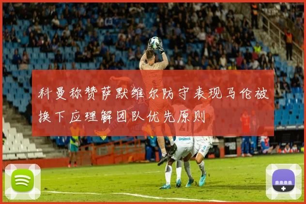 科曼称赞萨默维尔防守表现马伦被换下应理解团队优先原则