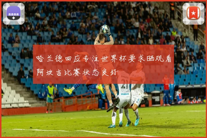 哈兰德回应专注世界杯要求晒观看阿坎吉比赛状态良好