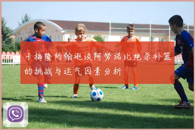 卡梅隆约翰逊谈阿努诺比绝杀补篮的挑战与运气因素分析
