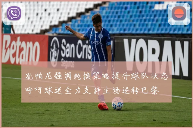 孔帕尼强调轮换策略提升球队状态呼吁球迷全力支持主场逆转巴黎