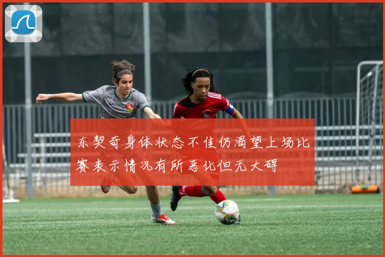 东契奇身体状态不佳仍渴望上场比赛表示情况有所恶化但无大碍