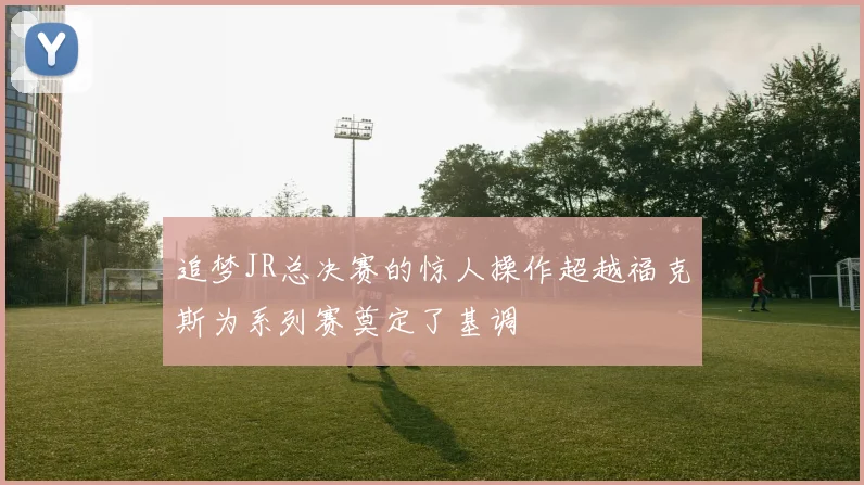 追梦JR总决赛的惊人操作超越福克斯为系列赛奠定了基调