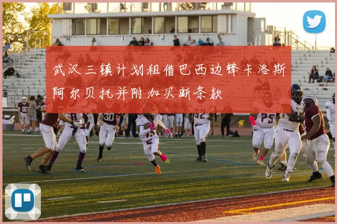 武汉三镇计划租借巴西边锋卡洛斯阿尔贝托并附加买断条款