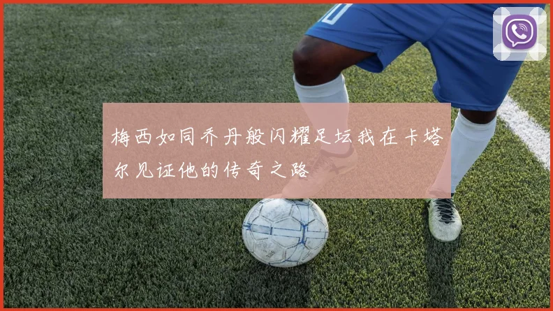 梅西如同乔丹般闪耀足坛我在卡塔尔见证他的传奇之路