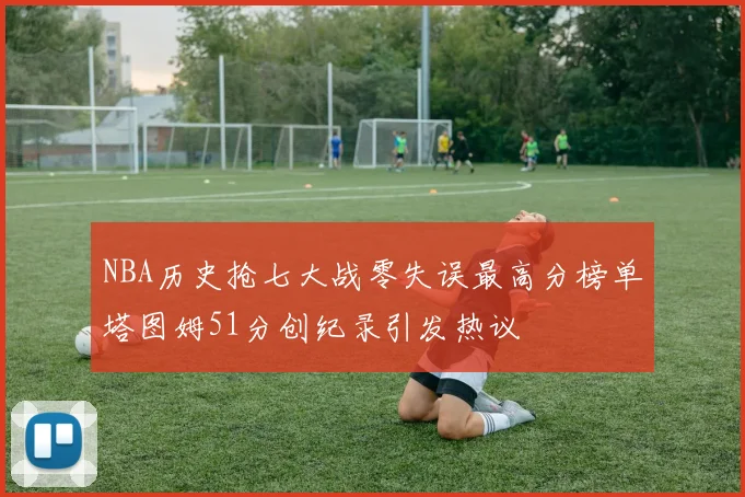 NBA历史抢七大战零失误最高分榜单塔图姆51分创纪录引发热议