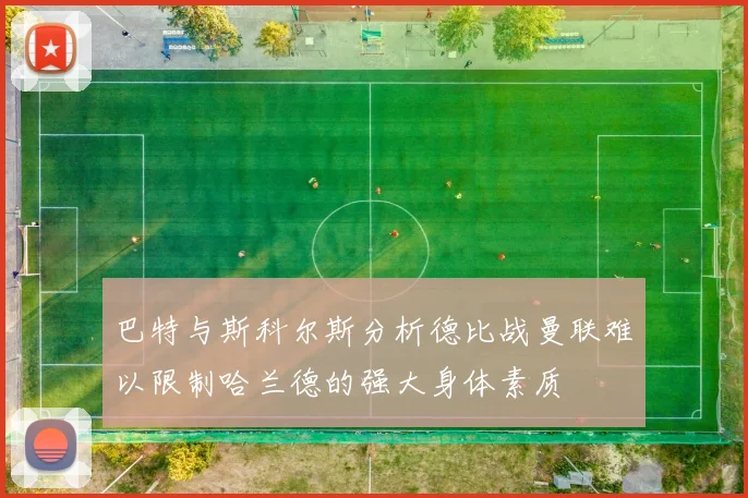 巴特与斯科尔斯分析德比战曼联难以限制哈兰德的强大身体素质