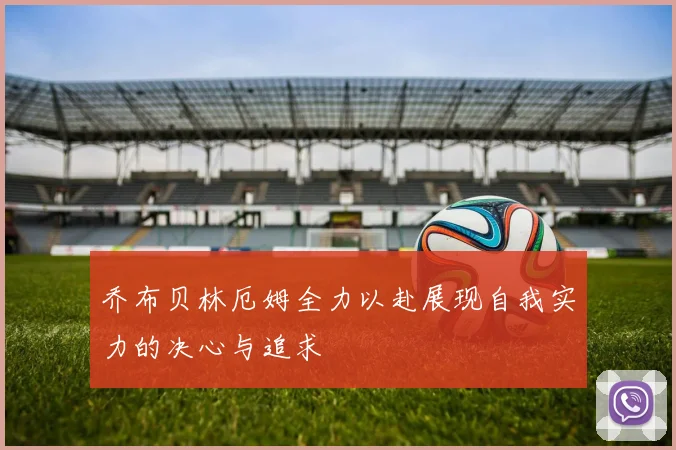 乔布贝林厄姆全力以赴展现自我实力的决心与追求