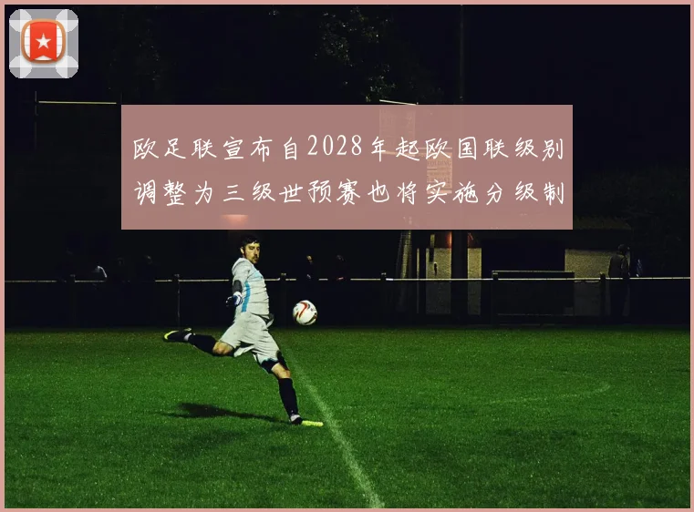 欧足联宣布自2028年起欧国联级别调整为三级世预赛也将实施分级制度