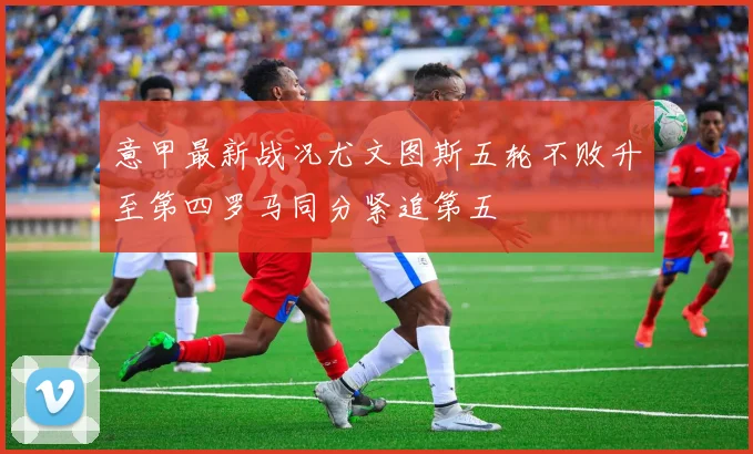 意甲最新战况尤文图斯五轮不败升至第四罗马同分紧追第五