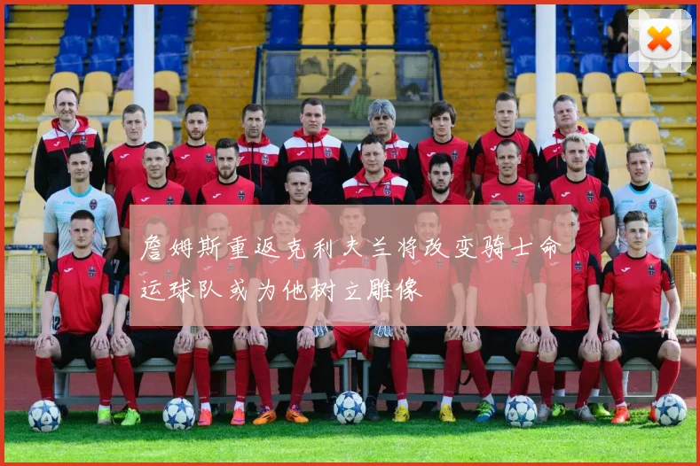 詹姆斯重返克利夫兰将改变骑士命运球队或为他树立雕像