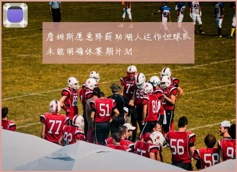 詹姆斯愿意降薪助湖人运作但球队未能明确休赛期计划
