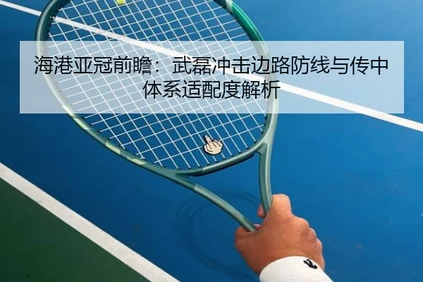 海港亚冠前瞻：武磊冲击边路防线与传中体系适配度解析
